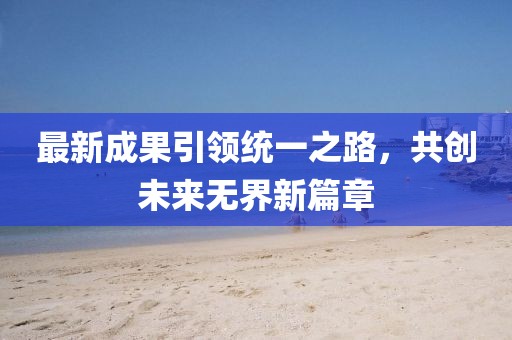最新成果引領(lǐng)統(tǒng)一之路，共創(chuàng)未來無界新篇章