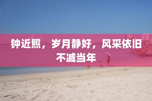 鐘近照，歲月靜好，風(fēng)采依舊不減當(dāng)年