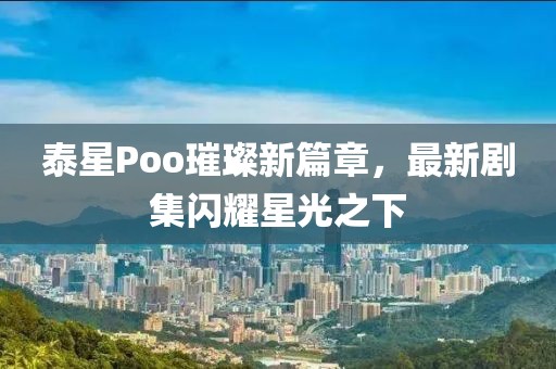 泰星Poo璀璨新篇章，最新劇集閃耀星光之下