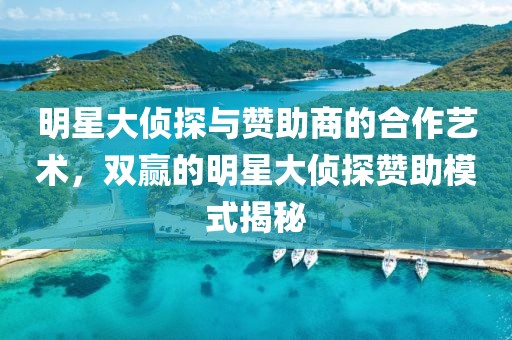 明星大偵探與贊助商的合作藝術(shù)，雙贏的明星大偵探贊助模式揭秘