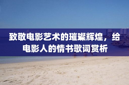 致敬電影藝術(shù)的璀璨輝煌，給電影人的情書歌詞賞析