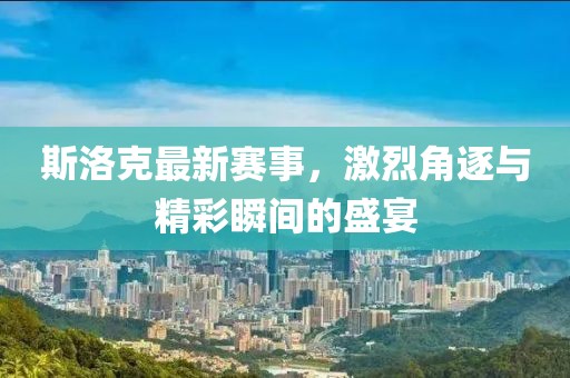 斯洛克最新賽事，激烈角逐與精彩瞬間的盛宴