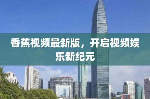 香蕉視頻最新版，開啟視頻娛樂新紀(jì)元