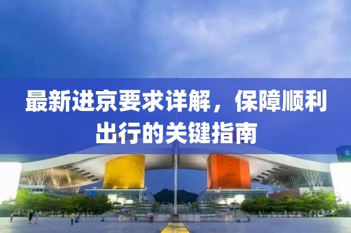 最新進(jìn)京要求詳解，保障順利出行的關(guān)鍵指南