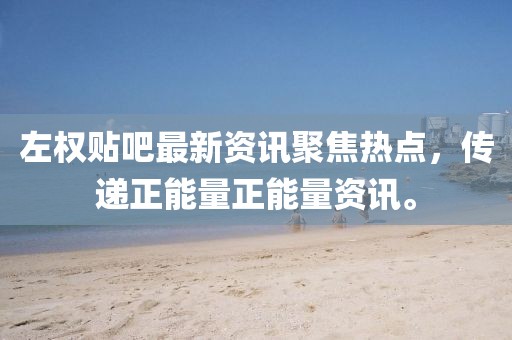 左權(quán)貼吧最新資訊聚焦熱點(diǎn)，傳遞正能量正能量資訊。