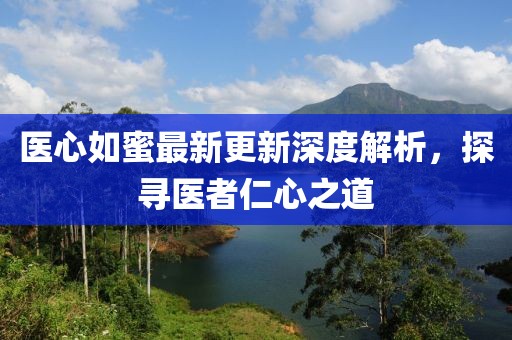 醫(yī)心如蜜最新更新深度解析，探尋醫(yī)者仁心之道