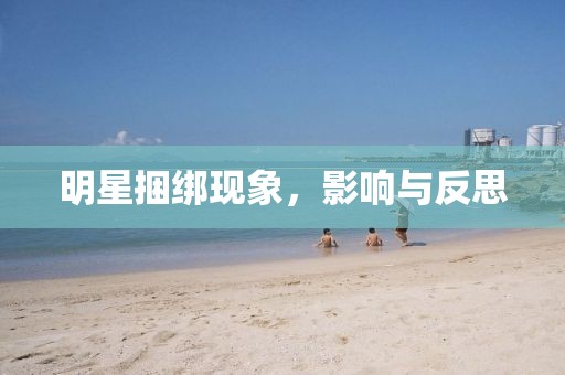 明星捆綁現(xiàn)象，影響與反思