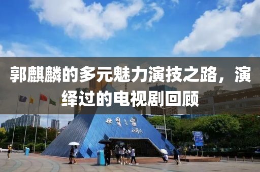 郭麒麟的多元魅力演技之路，演繹過的電視劇回顧