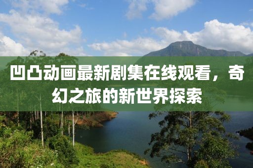 凹凸動(dòng)畫最新劇集在線觀看，奇幻之旅的新世界探索