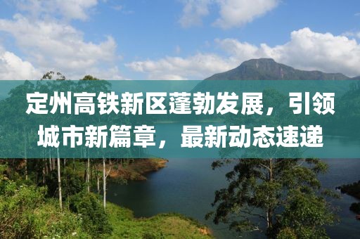 定州高鐵新區(qū)蓬勃發(fā)展，引領(lǐng)城市新篇章，最新動態(tài)速遞