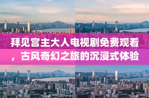 拜見宮主大人電視劇免費(fèi)觀看，古風(fēng)奇幻之旅的沉浸式體驗(yàn)