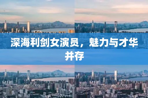 深海利劍女演員，魅力與才華并存