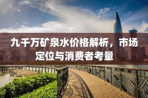 九千萬(wàn)礦泉水價(jià)格解析，市場(chǎng)定位與消費(fèi)者考量