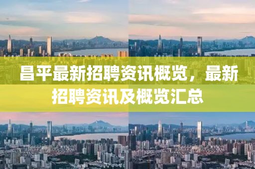 昌平最新招聘資訊概覽，最新招聘資訊及概覽匯總