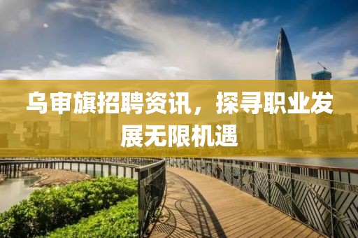 烏審旗招聘資訊，探尋職業(yè)發(fā)展無限機(jī)遇