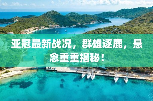 亞冠最新戰(zhàn)況，群雄逐鹿，懸念重重揭秘！