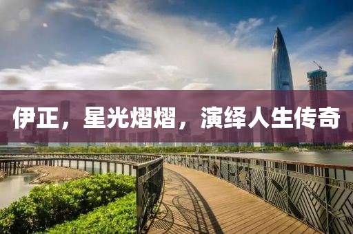 伊正，星光熠熠，演繹人生傳奇