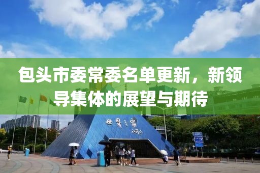 包頭市委常委名單更新，新領導集體的展望與期待