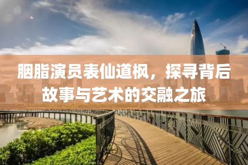 胭脂演員表仙道楓，探尋背后故事與藝術(shù)的交融之旅