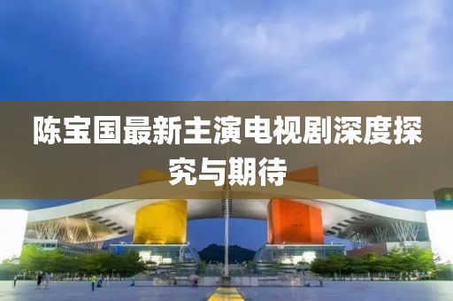 陳寶國最新主演電視劇深度探究與期待