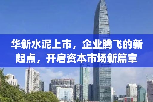 華新水泥上市，企業(yè)騰飛的新起點，開啟資本市場新篇章