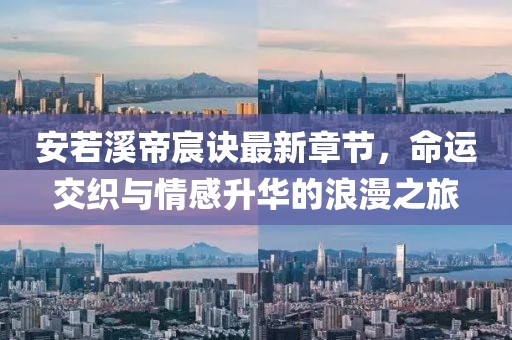 安若溪帝宸訣最新章節(jié)，命運交織與情感升華的浪漫之旅