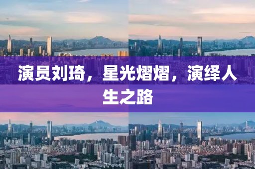 演員劉琦，星光熠熠，演繹人生之路