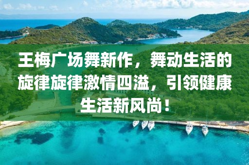 王梅廣場舞新作，舞動(dòng)生活的旋律旋律激情四溢，引領(lǐng)健康生活新風(fēng)尚！