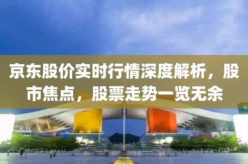 京東股價(jià)實(shí)時(shí)行情深度解析，股市焦點(diǎn)，股票走勢(shì)一覽無(wú)余