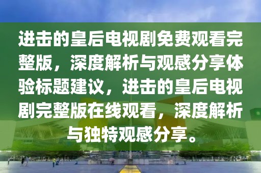 進(jìn)擊的皇后電視劇免費(fèi)觀看完整版，深度解析與觀感分享體驗標(biāo)題建議，進(jìn)擊的皇后電視劇完整版在線觀看，深度解析與獨特觀感分享。