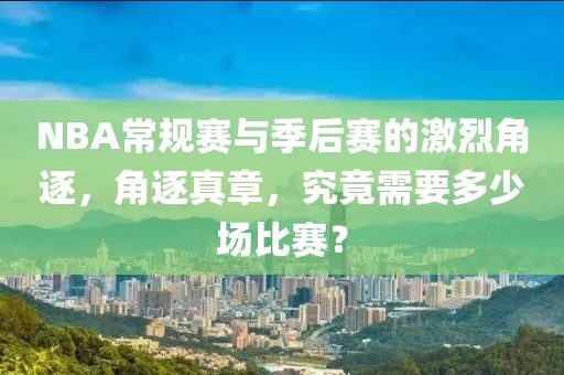 NBA常規(guī)賽與季后賽的激烈角逐，角逐真章，究竟需要多少場比賽？