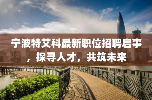 寧波特艾科最新職位招聘啟事，探尋人才，共筑未來