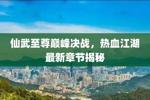 仙武至尊巔峰決戰(zhàn)，熱血江湖最新章節(jié)揭秘