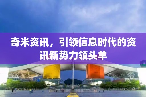奇米資訊，引領(lǐng)信息時(shí)代的資訊新勢力領(lǐng)頭羊