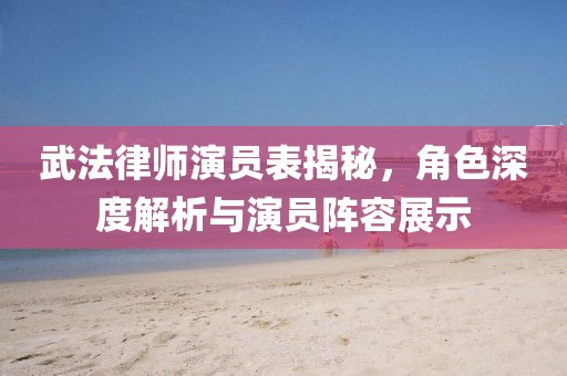武法律師演員表揭秘，角色深度解析與演員陣容展示