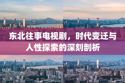 東北往事電視劇，時代變遷與人性探索的深刻剖析