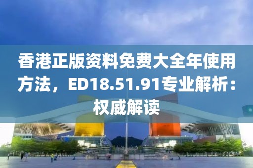 香港正版資料免費(fèi)大全年使用方法，ED18.51.91專業(yè)解析：權(quán)威解讀