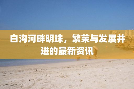 白溝河畔明珠，繁榮與發(fā)展并進(jìn)的最新資訊