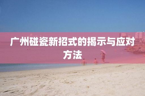 廣州碰瓷新招式的揭示與應(yīng)對方法