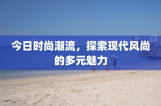 今日時(shí)尚潮流，探索現(xiàn)代風(fēng)尚的多元魅力