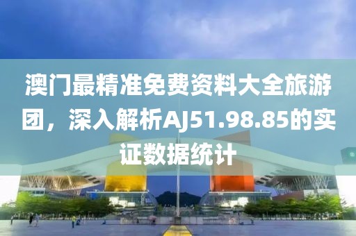 澳門最精準免費資料大全旅游團，深入解析AJ51.98.85的實證數(shù)據(jù)統(tǒng)計