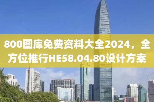 800圖庫免費資料大全2024，全方位推行HE58.04.80設計方案