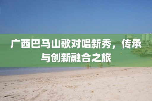 廣西巴馬山歌對唱新秀，傳承與創(chuàng)新融合之旅