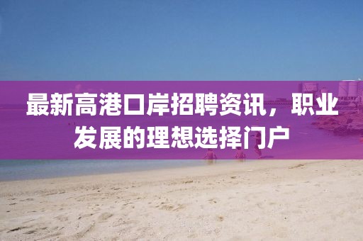 最新高港口岸招聘資訊，職業(yè)發(fā)展的理想選擇門戶