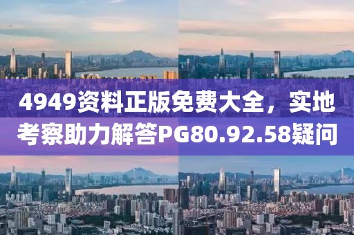 4949資料正版免費(fèi)大全，實(shí)地考察助力解答PG80.92.58疑問