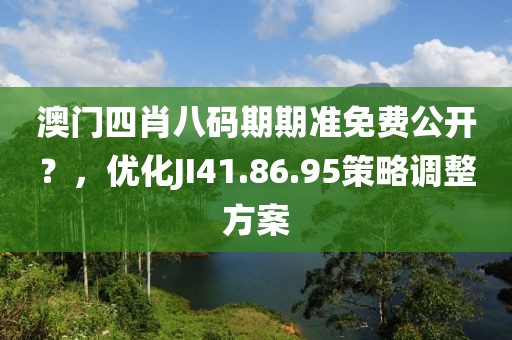澳門四肖八碼期期準免費公開？，優(yōu)化JI41.86.95策略調(diào)整方案