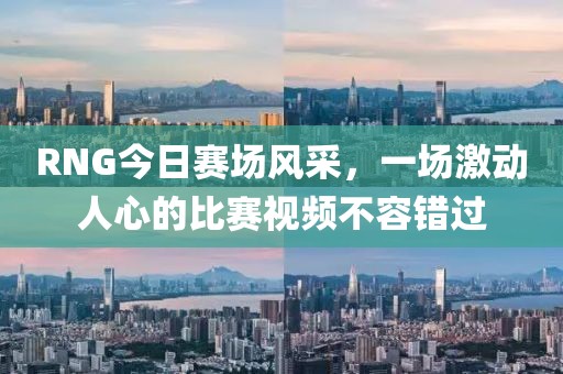RNG今日賽場(chǎng)風(fēng)采，一場(chǎng)激動(dòng)人心的比賽視頻不容錯(cuò)過(guò)