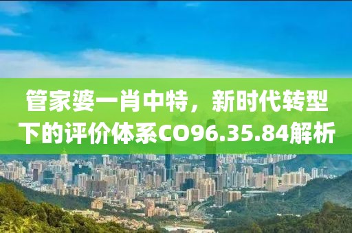 管家婆一肖中特，新時(shí)代轉(zhuǎn)型下的評(píng)價(jià)體系CO96.35.84解析