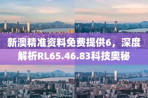 新澳精準(zhǔn)資料免費(fèi)提供6，深度解析RL65.46.83科技奧秘