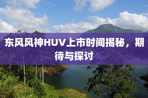 東風(fēng)風(fēng)神HUV上市時(shí)間揭秘，期待與探討